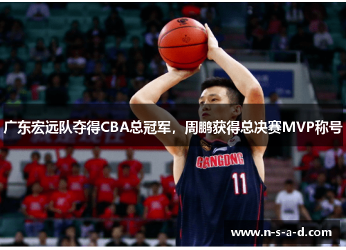 广东宏远队夺得CBA总冠军，周鹏获得总决赛MVP称号