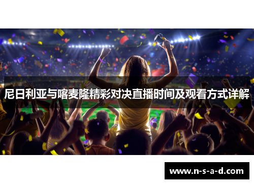 尼日利亚与喀麦隆精彩对决直播时间及观看方式详解