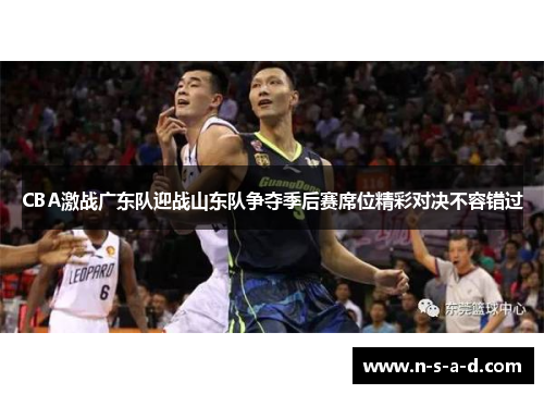 CBA激战广东队迎战山东队争夺季后赛席位精彩对决不容错过