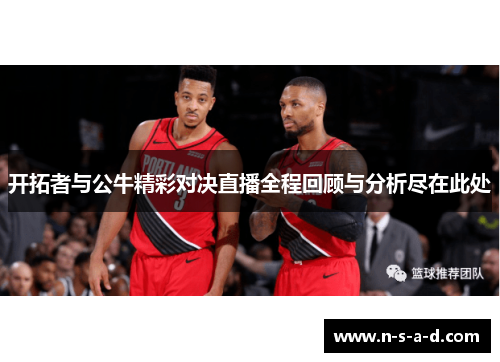 开拓者与公牛精彩对决直播全程回顾与分析尽在此处