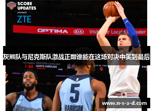 灰熊队与尼克斯队激战正酣谁能在这场对决中笑到最后