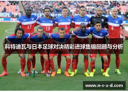 科特迪瓦与日本足球对决精彩进球集锦回顾与分析