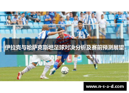 伊拉克与哈萨克斯坦足球对决分析及赛前预测展望